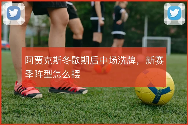阿贾克斯冬歇期后中场洗牌，新赛季阵型怎么摆