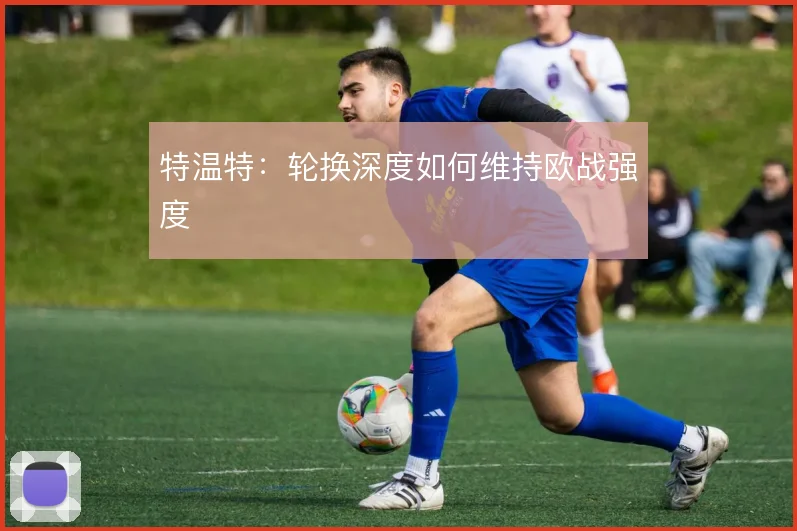 特温特：轮换深度如何维持欧战强度