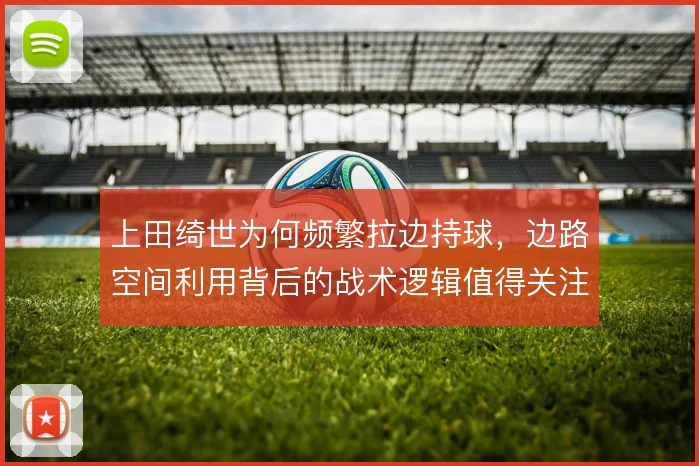 上田绮世为何频繁拉边持球,边路空间利用背后的战术逻辑值得关注