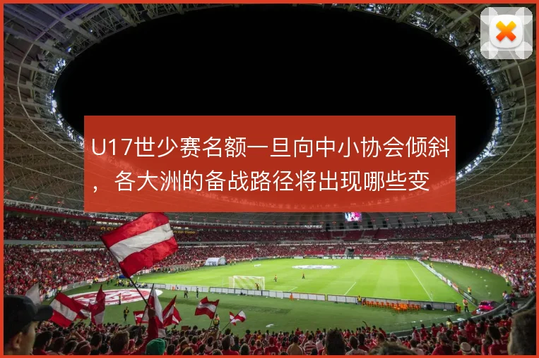 U17世少赛名额一旦向中小协会倾斜，各大洲的备战路径将出现哪些变化