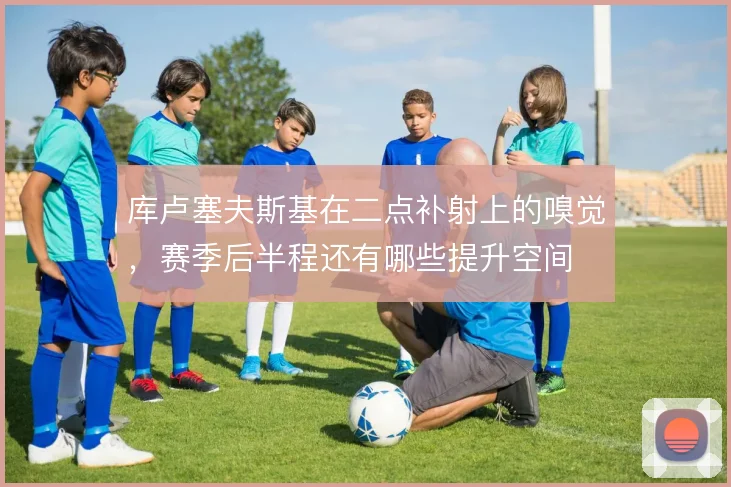 库卢塞夫斯基在二点补射上的嗅觉，赛季后半程还有哪些提升空间