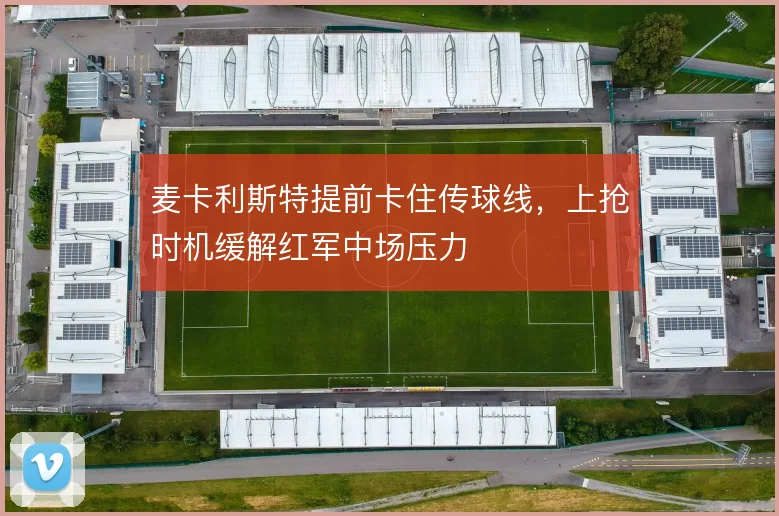 麦卡利斯特提前卡住传球线，上抢时机缓解红军中场压力