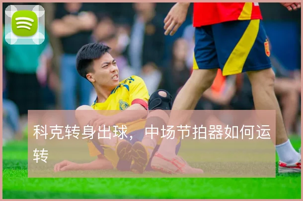 科克转身出球，中场节拍器如何运转