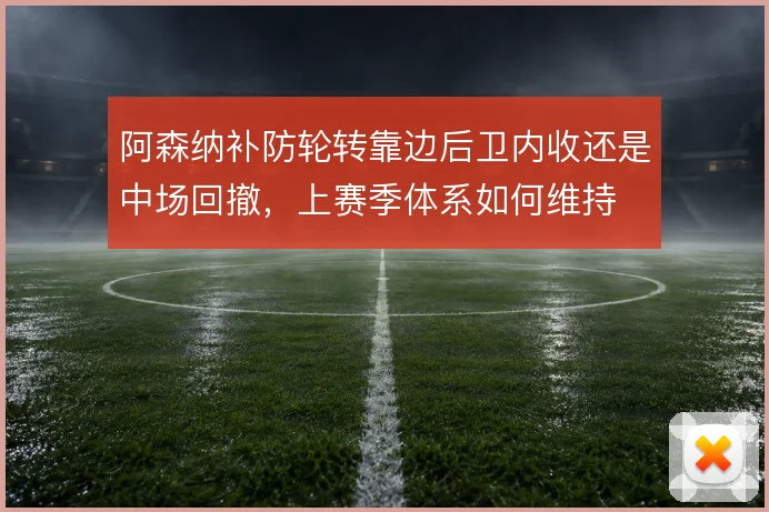 阿森纳补防轮转靠边后卫内收还是中场回撤，上赛季体系如何维持
