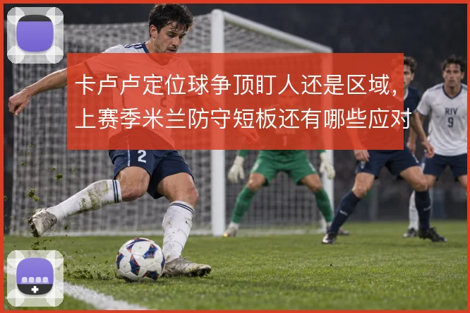卡卢卢定位球争顶盯人还是区域，上赛季米兰防守短板还有哪些应对办法