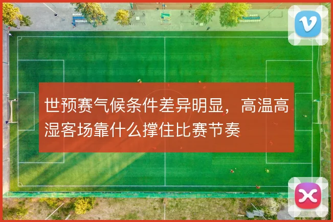 世预赛气候条件差异明显，高温高湿客场靠什么撑住比赛节奏