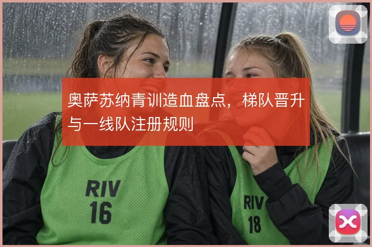 奥萨苏纳青训造血盘点,梯队晋升与一线队注册规则