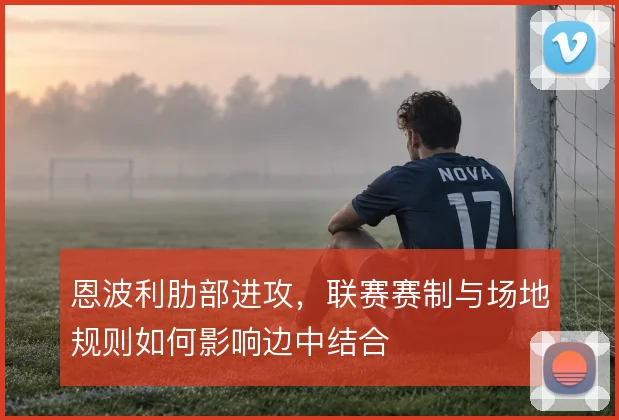 恩波利肋部进攻，联赛赛制与场地规则如何影响边中结合