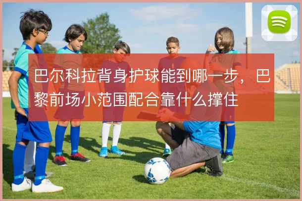 巴尔科拉背身护球能到哪一步，巴黎前场小范围配合靠什么撑住
