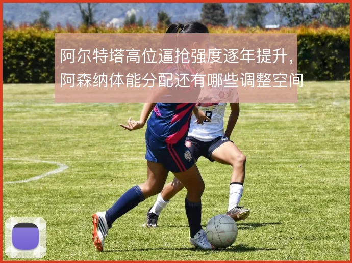阿尔特塔高位逼抢强度逐年提升,阿森纳体能分配还有哪些调整空间