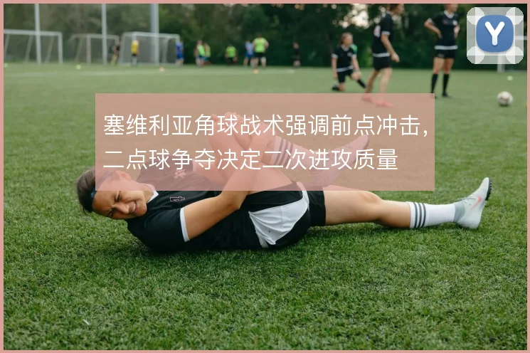 塞维利亚角球战术强调前点冲击，二点球争夺决定二次进攻质量