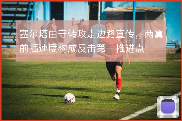 塞尔塔由守转攻走边路直传，两翼前插速度构成反击第一推进点