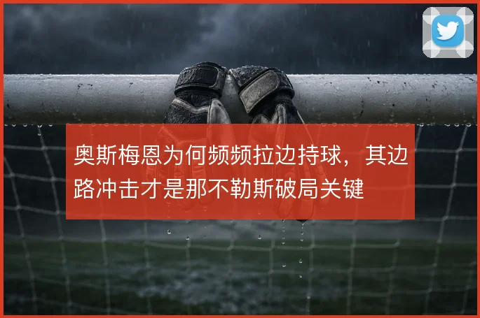 奥斯梅恩为何频频拉边持球，其边路冲击才是那不勒斯破局关键