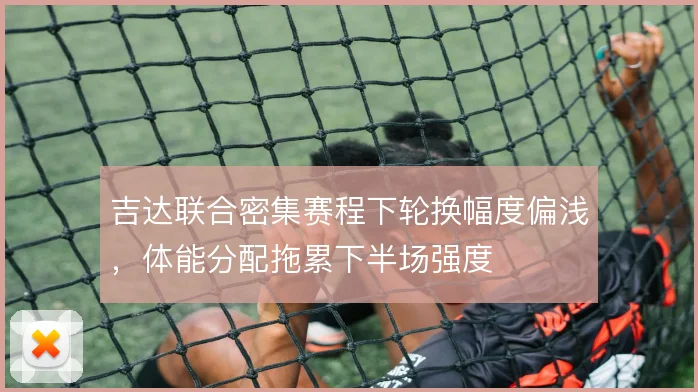 吉达联合密集赛程下轮换幅度偏浅，体能分配拖累下半场强度