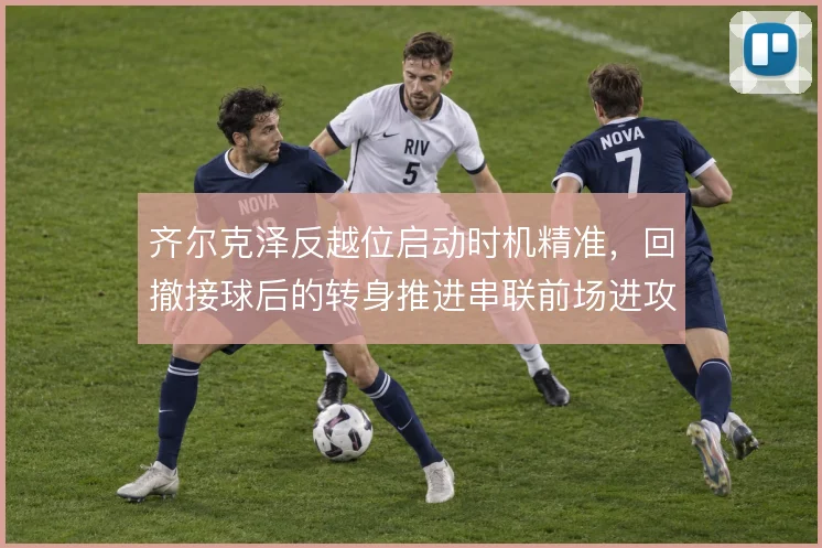 齐尔克泽反越位启动时机精准，回撤接球后的转身推进串联前场进攻